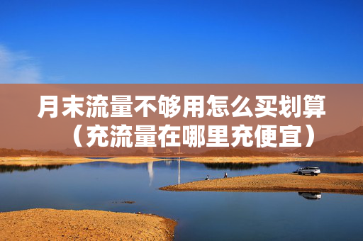 月末流量不够用怎么买划算（充流量在哪里充便宜）