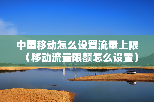 中国移动怎么设置流量上限（移动流量限额怎么设置）