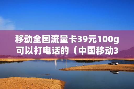 移动全国流量卡39元100g可以打电话的（中国移动39元100g流量卡）