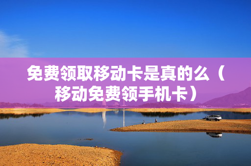 免费领取移动卡是真的么（移动免费领手机卡）
