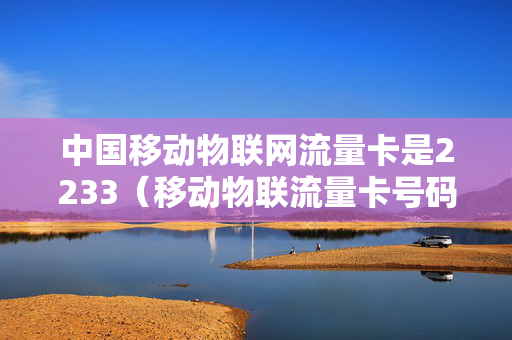 中国移动物联网流量卡是2233（移动物联流量卡号码是哪个）