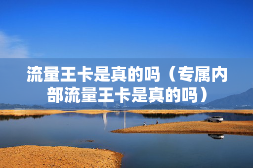 流量王卡是真的吗（专属内部流量王卡是真的吗）
