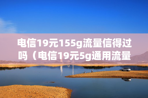 电信19元155g流量信得过吗（电信19元5g通用流量）