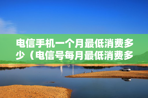 电信手机一个月最低消费多少（电信号每月最低消费多少）