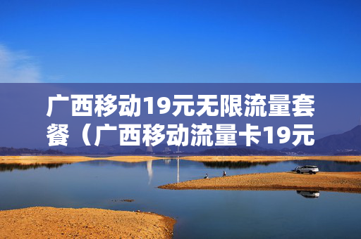 广西移动19元无限流量套餐（广西移动流量卡19元套餐）