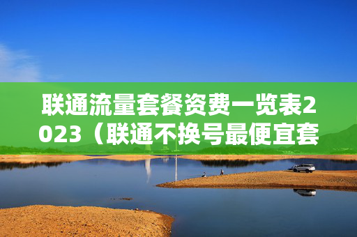 联通流量套餐资费一览表2023（联通不换号最便宜套餐流量多）