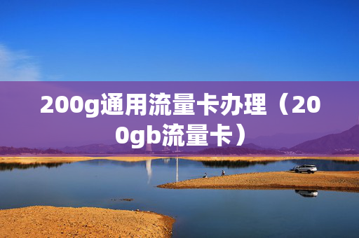 200g通用流量卡办理（200gb流量卡）