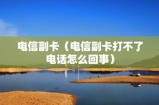电信副卡（电信副卡打不了电话怎么回事）