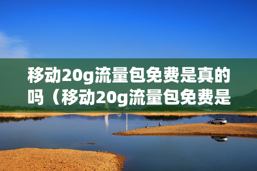 移动20g流量包免费是真的吗（移动20g流量包免费是真的吗安全吗）