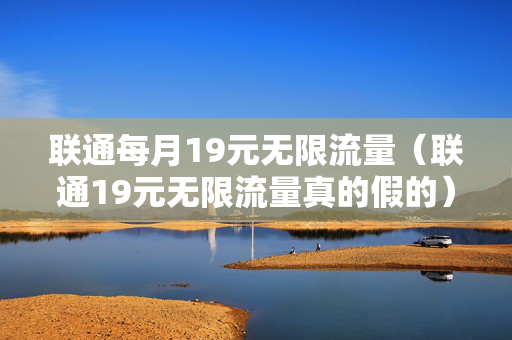 联通每月19元无限流量（联通19元无限流量真的假的）