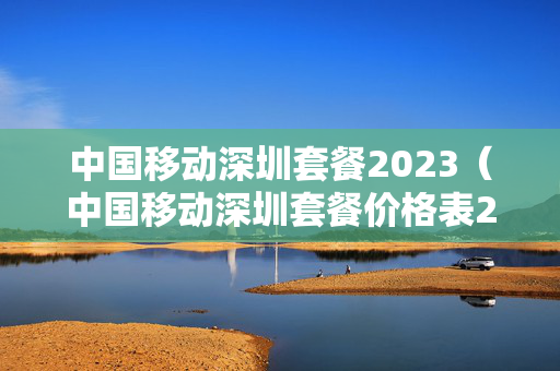 中国移动深圳套餐2023（中国移动深圳套餐价格表2023年）