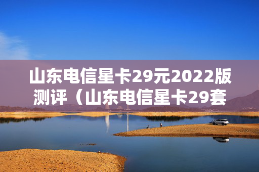 山东电信星卡29元2022版测评（山东电信星卡29套餐）