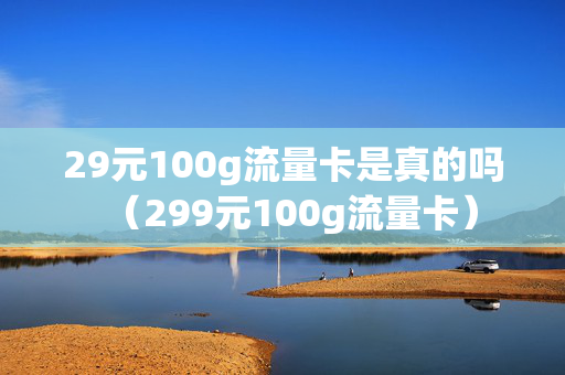 29元100g流量卡是真的吗（299元100g流量卡）
