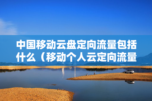 中国移动云盘定向流量包括什么（移动个人云定向流量怎么用）