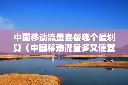 中国移动流量套餐哪个最划算（中国移动流量多又便宜的套餐）