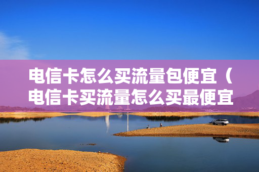 电信卡怎么买流量包便宜（电信卡买流量怎么买最便宜）