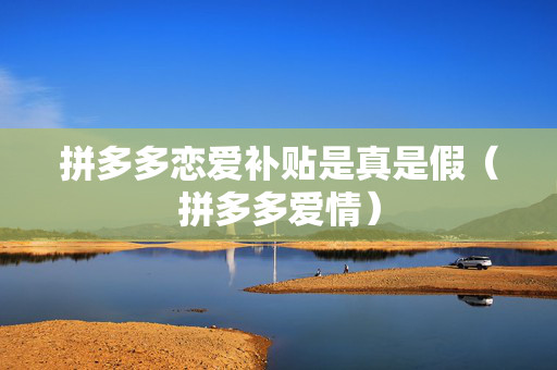 拼多多恋爱补贴是真是假（拼多多爱情）