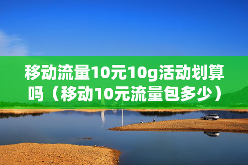 移动流量10元10g活动划算吗（移动10元流量包多少）