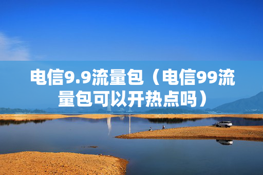 电信9.9流量包（电信99流量包可以开热点吗）