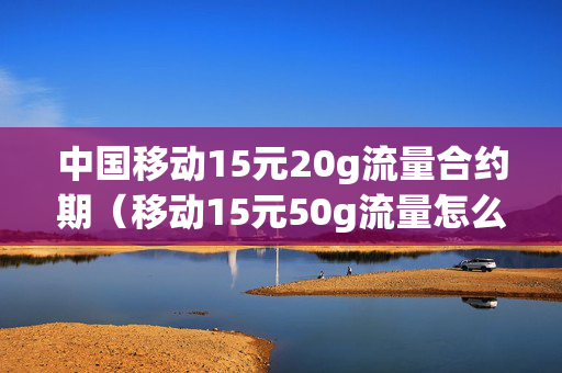 中国移动15元20g流量合约期（移动15元50g流量怎么办理）