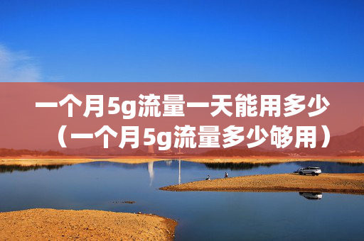 一个月5g流量一天能用多少（一个月5g流量多少够用）