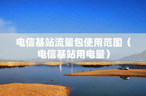 电信基站流量包使用范围（电信基站用电量）