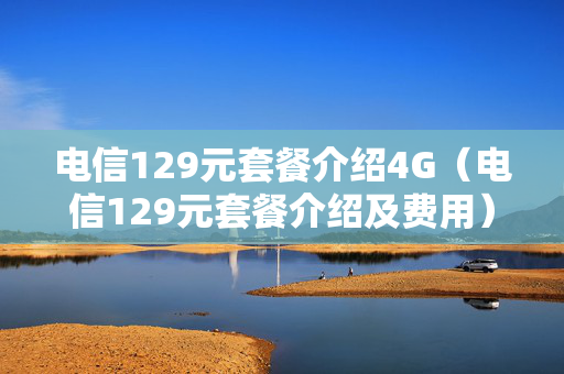 电信129元套餐介绍4G（电信129元套餐介绍及费用）