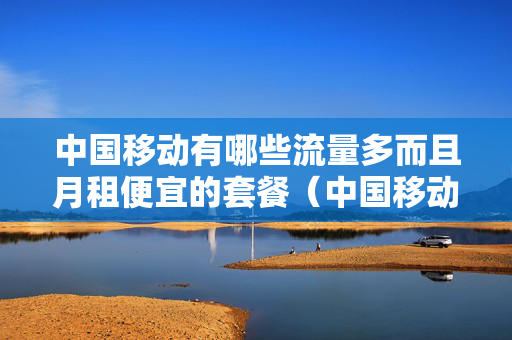 中国移动有哪些流量多而且月租便宜的套餐（中国移动最便宜流量套餐多少钱1月）
