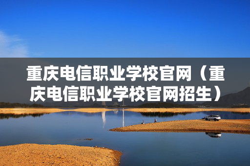 重庆电信职业学校官网（重庆电信职业学校官网招生）