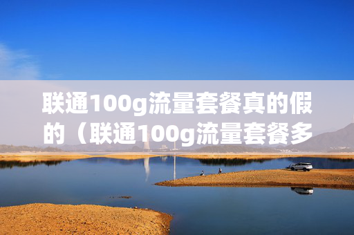 联通100g流量套餐真的假的（联通100g流量套餐多少钱）