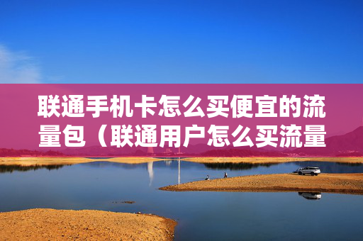 联通手机卡怎么买便宜的流量包（联通用户怎么买流量便宜）