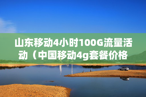山东移动4小时100G流量活动（中国移动4g套餐价格表2021山东）