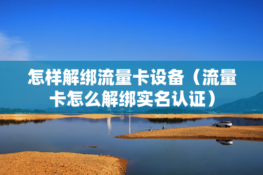 怎样解绑流量卡设备（流量卡怎么解绑实名认证）