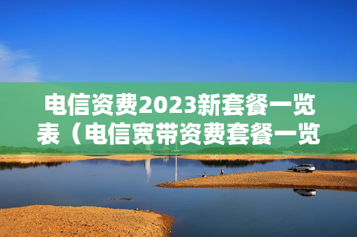 电信资费2023新套餐一览表（电信宽带资费套餐一览表2023）