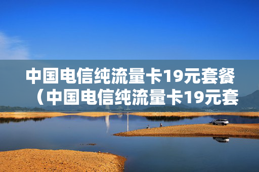 中国电信纯流量卡19元套餐（中国电信纯流量卡19元套餐是真的吗）