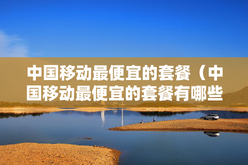 中国移动最便宜的套餐（中国移动最便宜的套餐有哪些）