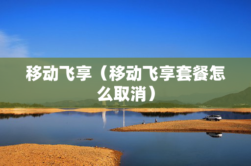 移动飞享（移动飞享套餐怎么取消）