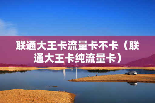联通大王卡流量卡不卡（联通大王卡纯流量卡）