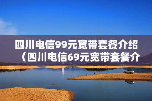 四川电信99元宽带套餐介绍（四川电信69元宽带套餐介绍2020）