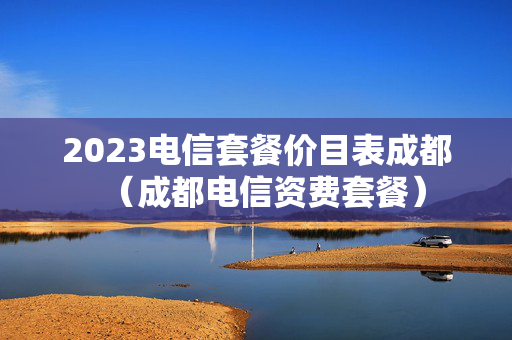 2023电信套餐价目表成都（成都电信资费套餐）