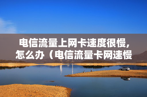 电信流量上网卡速度很慢,怎么办（电信流量卡网速慢怎么回事手机流量）