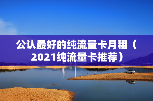 公认最好的纯流量卡月租（2021纯流量卡推荐）
