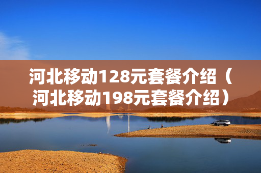河北移动128元套餐介绍（河北移动198元套餐介绍）