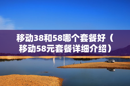 移动38和58哪个套餐好（移动58元套餐详细介绍）