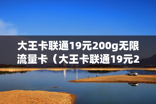 大王卡联通19元200g无限流量卡（大王卡联通19元200g无限流量卡限速吗）