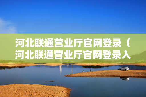 河北联通营业厅官网登录（河北联通营业厅官网登录入口）