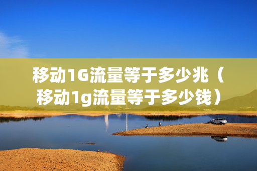 移动1G流量等于多少兆（移动1g流量等于多少钱）
