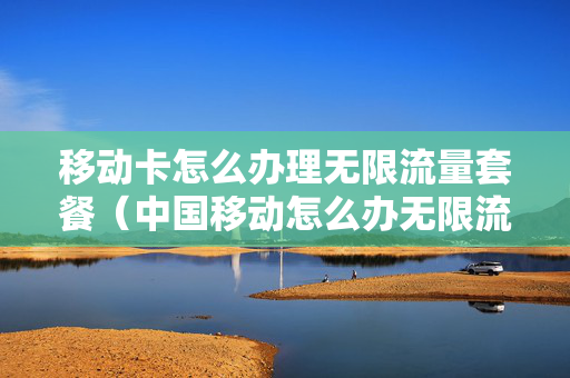 移动卡怎么办理无限流量套餐（中国移动怎么办无限流量卡）