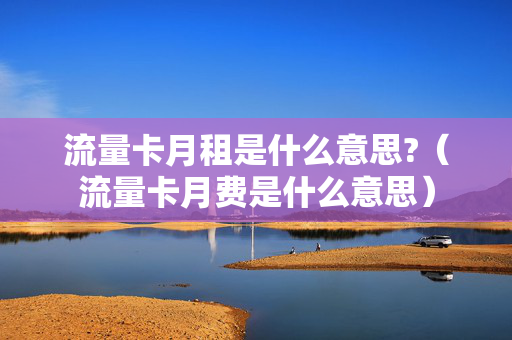 流量卡月租是什么意思?（流量卡月费是什么意思）