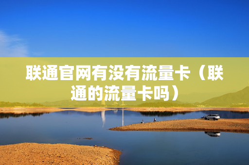 联通官网有没有流量卡（联通的流量卡吗）